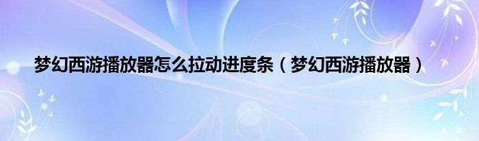 梦幻西游播放器怎么拉动进度条（梦幻西游播放器）