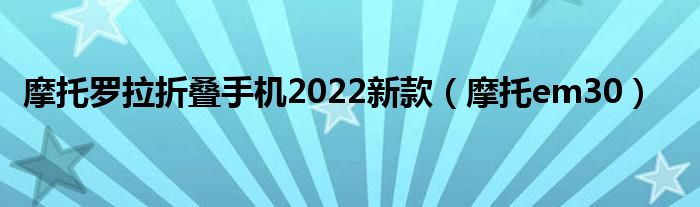 摩托罗拉折叠手机2022新款（摩托em30）