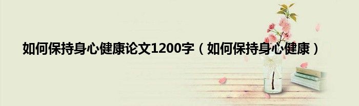 如何保持身心健康论文1200字（如何保持身心健康）