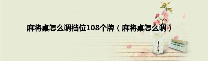 麻将桌怎么调档位108个牌（麻将桌怎么调）