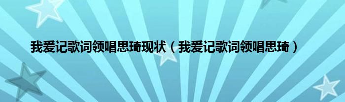 我爱记歌词领唱思琦现状（我爱记歌词领唱思琦）