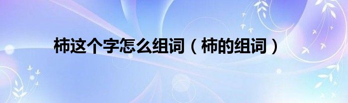 柿这个字怎么组词（柿的组词）