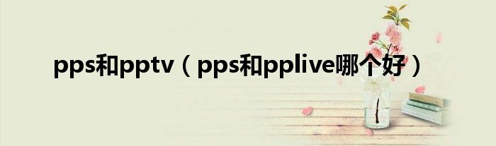 pps和pptv（pps和pplive哪个好）