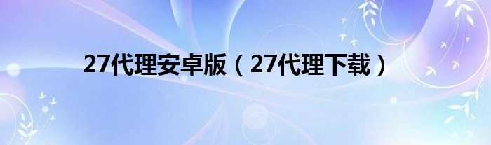 27代理安卓版（27代理下载）