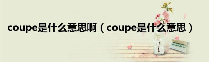 coupe是是什么意思啊（coupe是是什么意思）