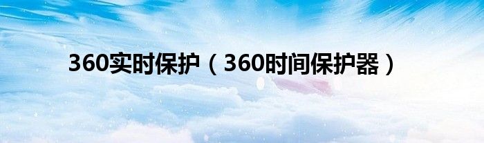 360实时保护（360时间保护器）