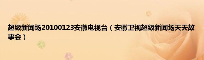 超级新闻场20100123安徽电视台（安徽卫视超级新闻场天天故事会）