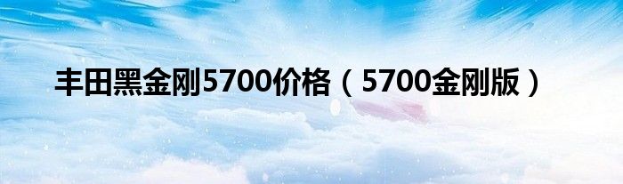 丰田黑金刚5700价格（5700金刚版）