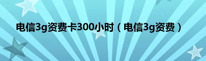 电信3g资费卡300小时（电信3g资费）