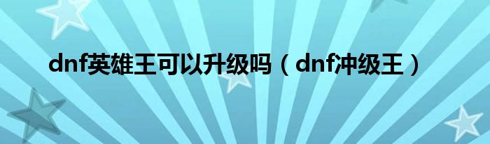 dnf英雄王可以升级吗（dnf冲级王）