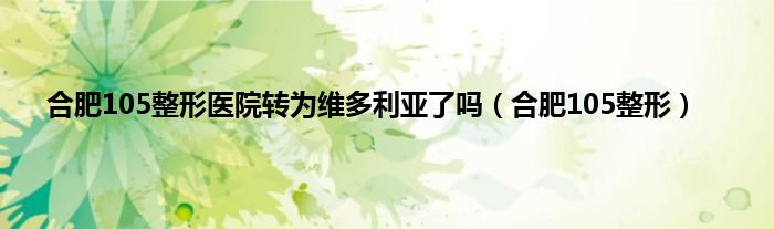 合肥105整形医院转为维多利亚了吗（合肥105整形）