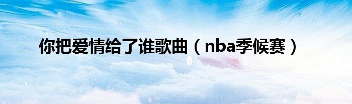 你把爱情给了谁歌曲（nba季候赛）