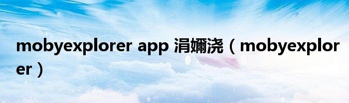 mobyexplorer app 涓嬭浇（mobyexplorer）