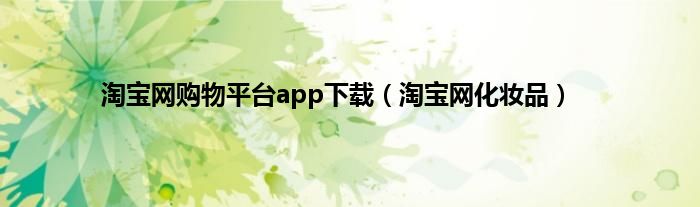 淘宝网购物平台app下载（淘宝网化妆品）