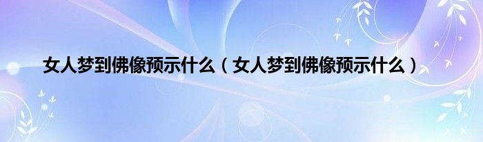 女人梦到佛像预示是什么（女人梦到佛像预示是什么）