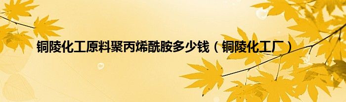 铜陵化工原料聚丙烯酰胺多少钱（铜陵化工厂）