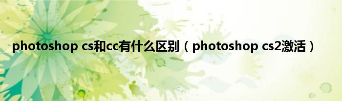 photoshop cs和cc有是什么区别（photoshop cs2激活）