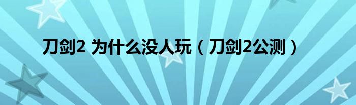 刀剑2 为是什么没人玩（刀剑2公测）