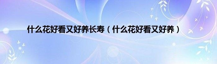 是什么花好看又好养长寿（是什么花好看又好养）