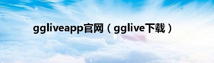 ggliveapp官网（gglive下载）