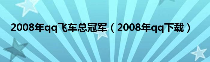 2008年qq飞车总冠军（2008年qq下载）