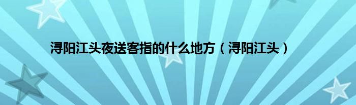 浔阳江头夜送客指的是什么地方（浔阳江头）