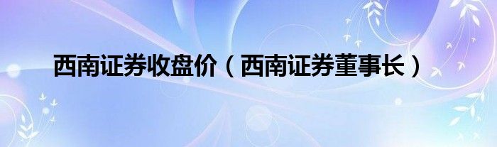 西南证券收盘价（西南证券董事长）