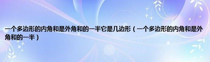 一个多边形的内角和是外角和的一半它是几边形（一个多边形的内角和是外角和的一半）