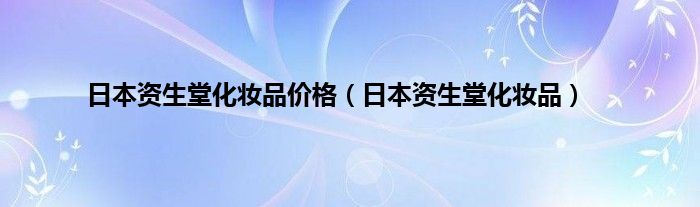 日本资生堂化妆品价格（日本资生堂化妆品）