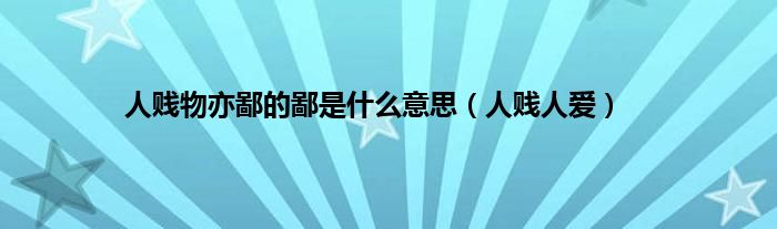 人贱物亦鄙的鄙是是什么意思（人贱人爱）