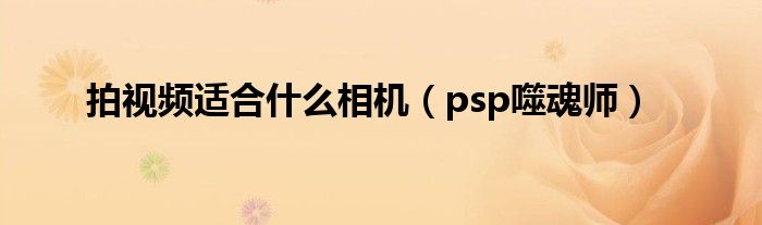 拍视频适合是什么相机（psp噬魂师）