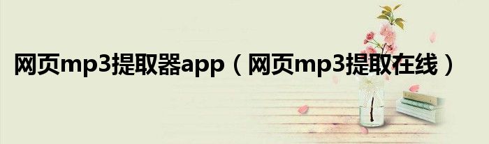 网页mp3提取器app（网页mp3提取在线）