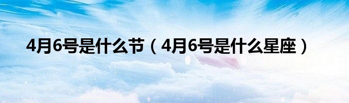 4月6号是是什么节（4月6号是是什么星座）