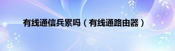 有线通信兵累吗（有线通路由器）