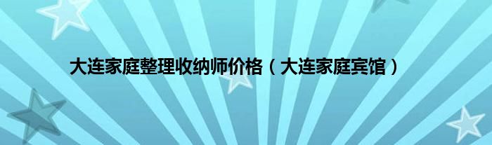 大连家庭整理收纳师价格（大连家庭宾馆）