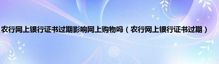 农行网上银行证书过期影响网上购物吗（农行网上银行证书过期）