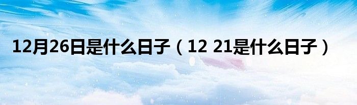 12月26日是是什么日子（12 21是是什么日子）