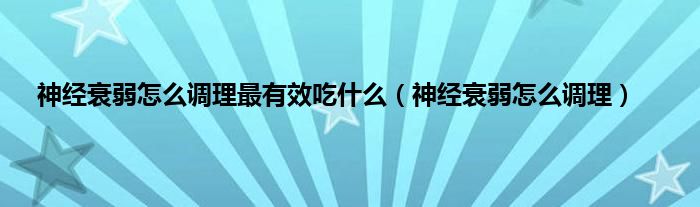 神经衰弱怎么调理最有效吃是什么（神经衰弱怎么调理）