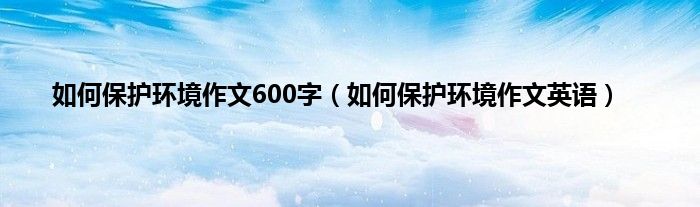 如何保护环境作文600字（如何保护环境作文英语）