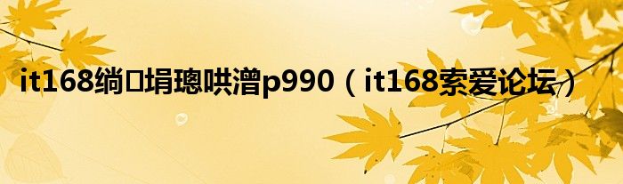 it168绱㈢埍璁哄潧p990（it168索爱论坛）