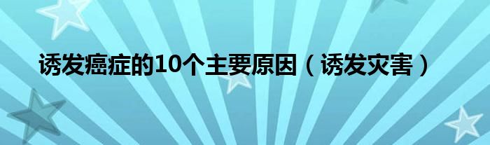 诱发癌症的10个主要原因（诱发灾害）