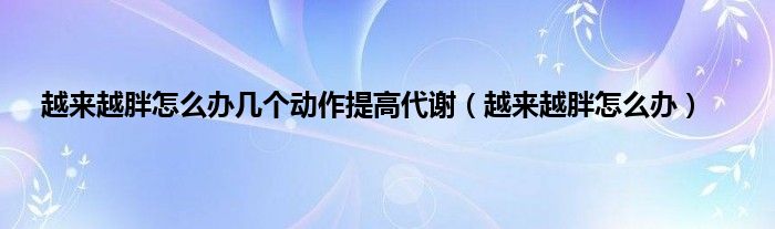 越来越胖怎么办几个动作提高代谢（越来越胖怎么办）