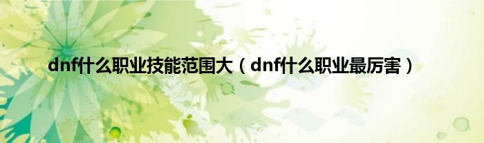 dnf是什么职业技能范围大（dnf是什么职业最厉害）