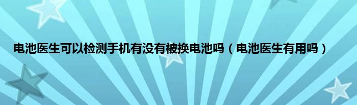 电池医生可以检测手机有没有被换电池吗（电池医生有用吗）