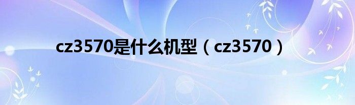 cz3570是是什么机型（cz3570）