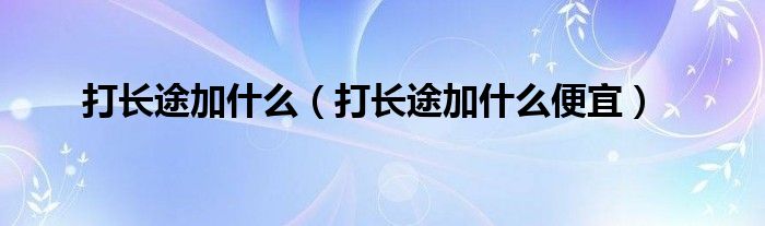 打长途加是什么（打长途加是什么便宜）