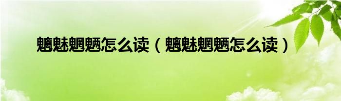 魑魅魍魉怎么读（魑魅魍魉怎么读）