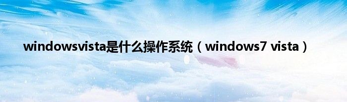 windowsvista是是什么操作系统（windows7 vista）