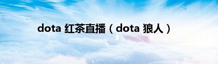 dota 红茶直播（dota 狼人）