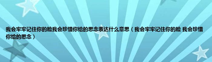 我会牢牢记住你的脸我会珍惜你给的思念表达是什么意思（我会牢牢记住你的脸 我会珍惜你给的思念）